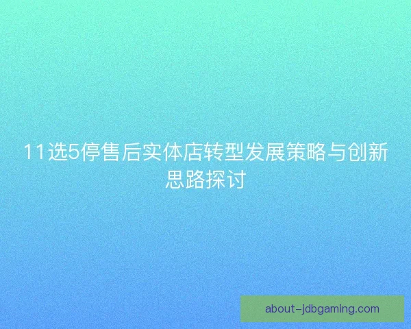 11选5停售后实体店转型发展策略与创新思路探讨