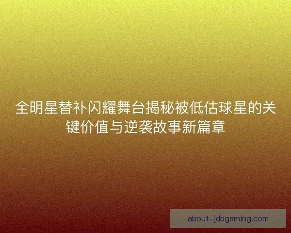 全明星替补闪耀舞台揭秘被低估球星的关键价值与逆袭故事新篇章
